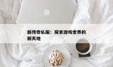传奇私服新开：探索最新的游戏世界